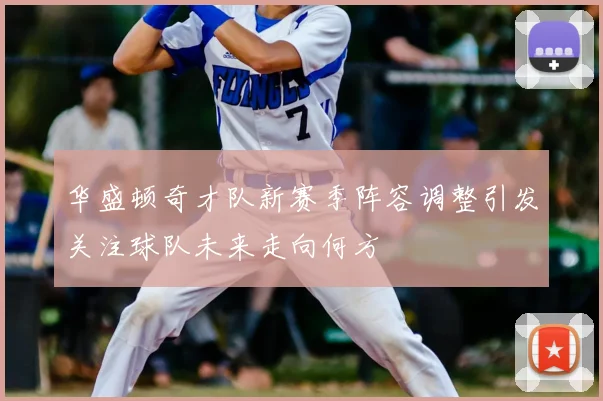 华盛顿奇才队新赛季阵容调整引发关注球队未来走向何方