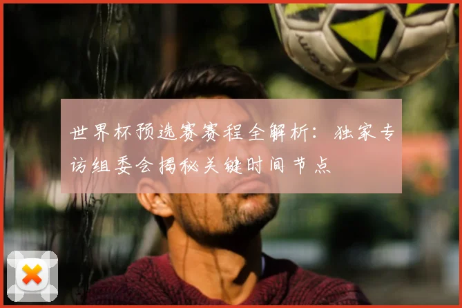 世界杯预选赛赛程全解析:独家专访组委会揭秘关键时间节点