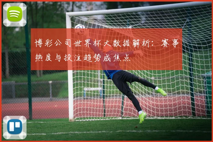 博彩公司世界杯大数据解析:赛事热度与投注趋势成焦点