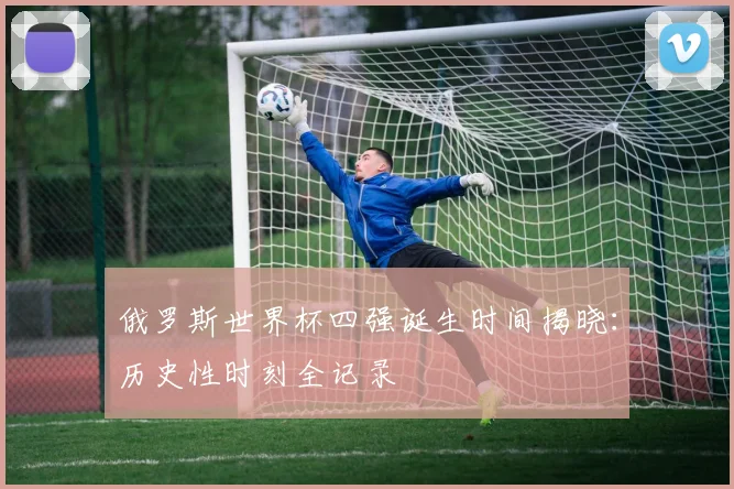俄罗斯世界杯四强诞生时间揭晓：历史性时刻全记录