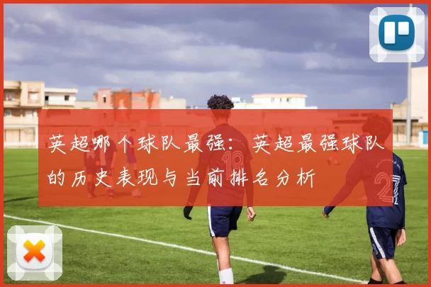 英超哪个球队最强：英超最强球队的历史表现与当前排名分析