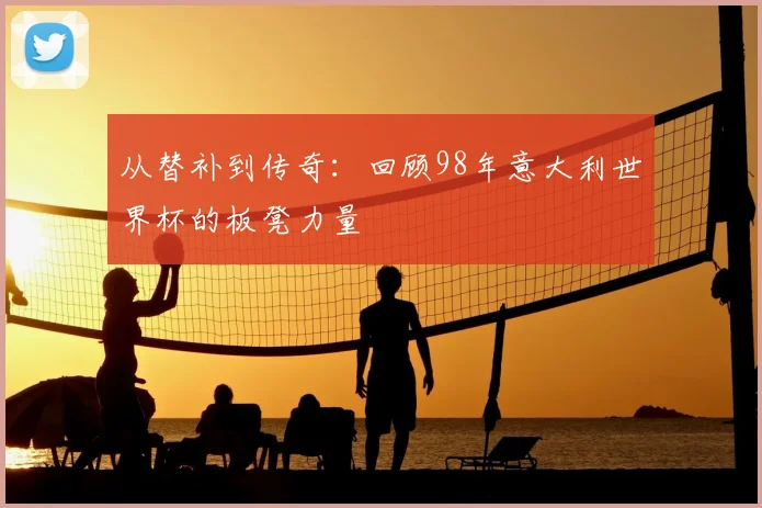 从替补到传奇：回顾98年意大利世界杯的板凳力量