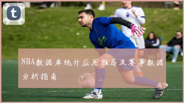 NBA数据库统计应用推荐及赛事数据分析指南