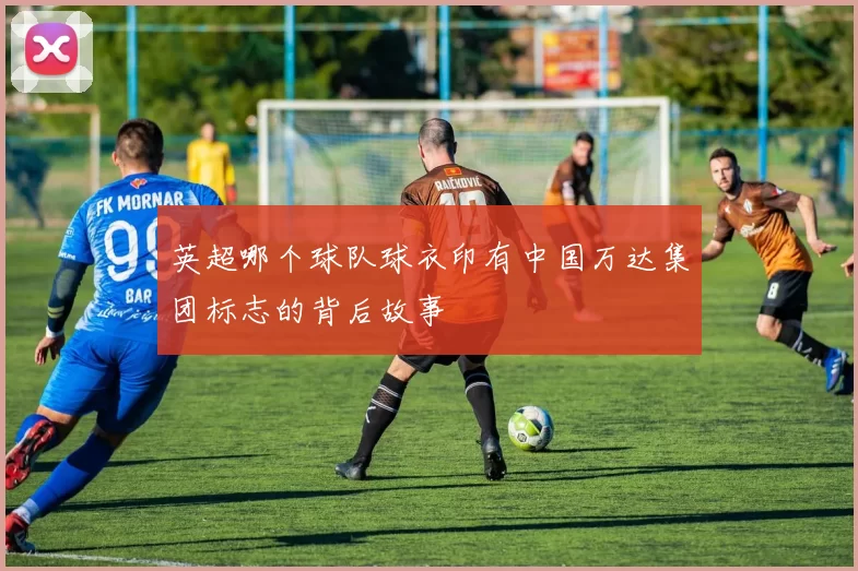 英超哪个球队球衣印有中国万达集团标志的背后故事