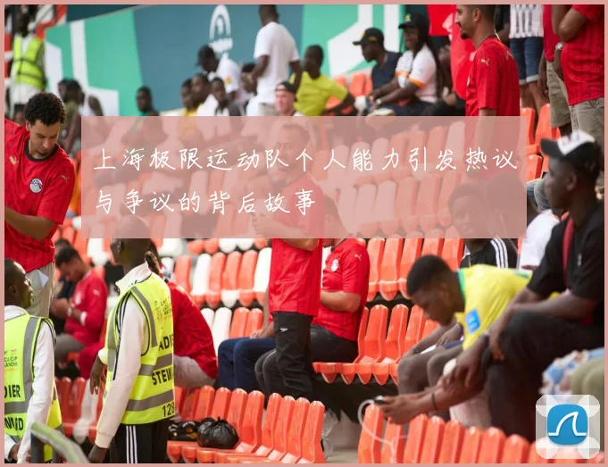 上海极限运动队个人能力引发热议与争议的背后故事
