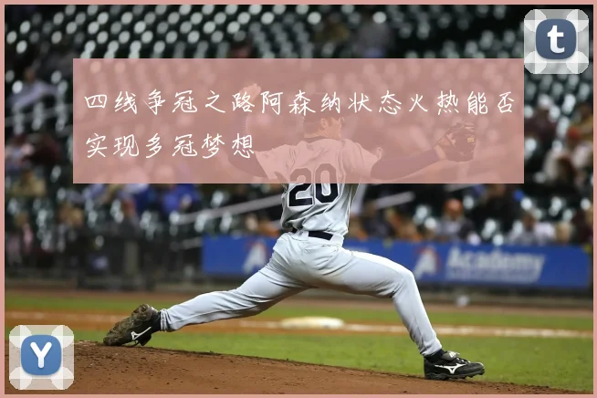 四线争冠之路阿森纳状态火热能否实现多冠梦想