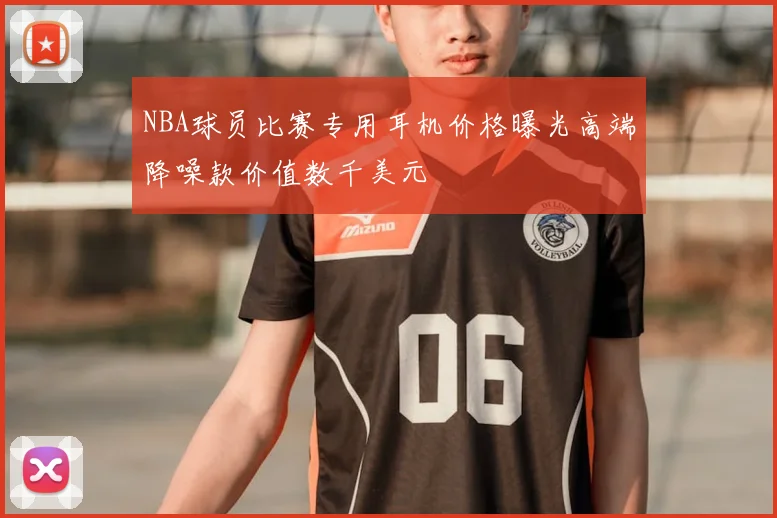NBA球员比赛专用耳机价格曝光高端降噪款价值数千美元