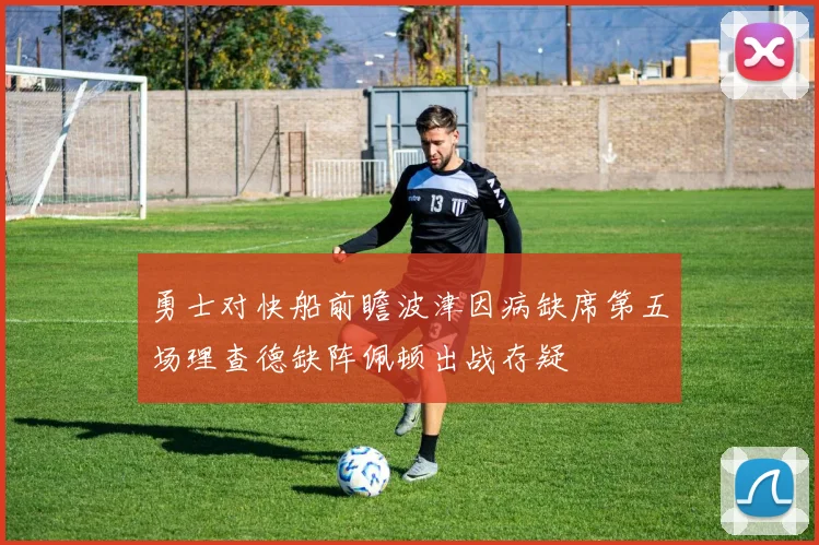 勇士对快船前瞻波津因病缺席第五场理查德缺阵佩顿出战存疑