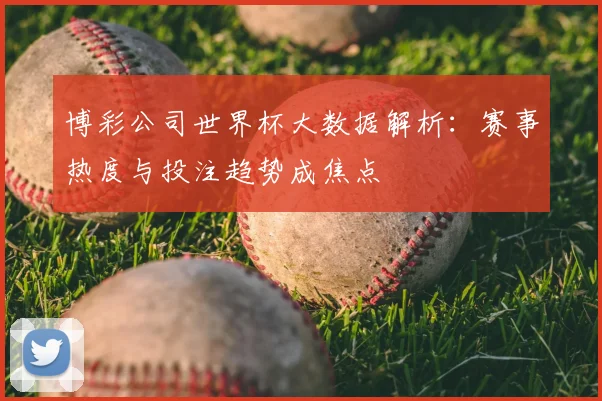 博彩公司世界杯大数据解析：赛事热度与投注趋势成焦点