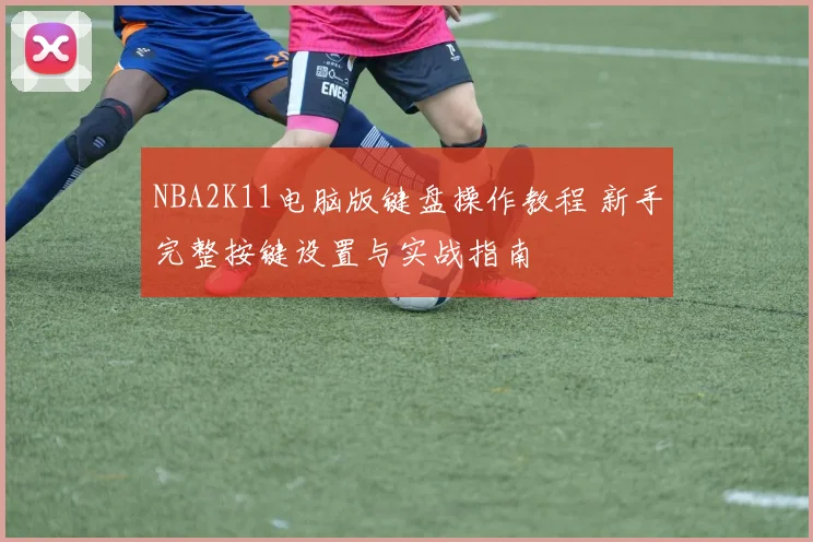 NBA2K11电脑版键盘操作教程 新手完整按键设置与实战指南