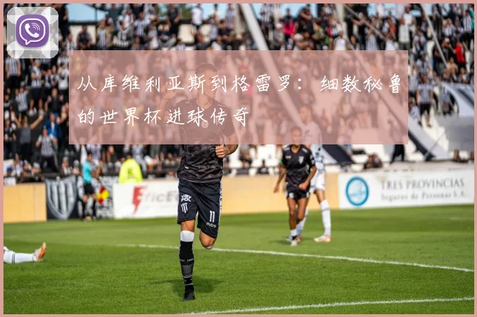 从库维利亚斯到格雷罗：细数秘鲁的世界杯进球传奇