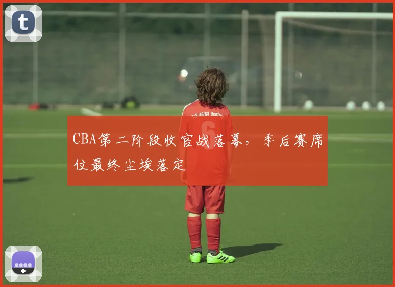 CBA第二阶段收官战落幕，季后赛席位最终尘埃落定
