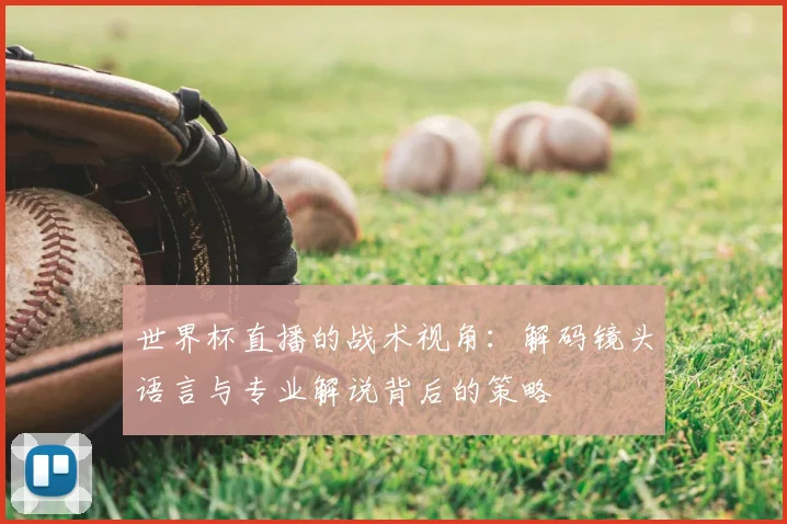 世界杯直播的战术视角:解码镜头语言与专业解说背后的策略