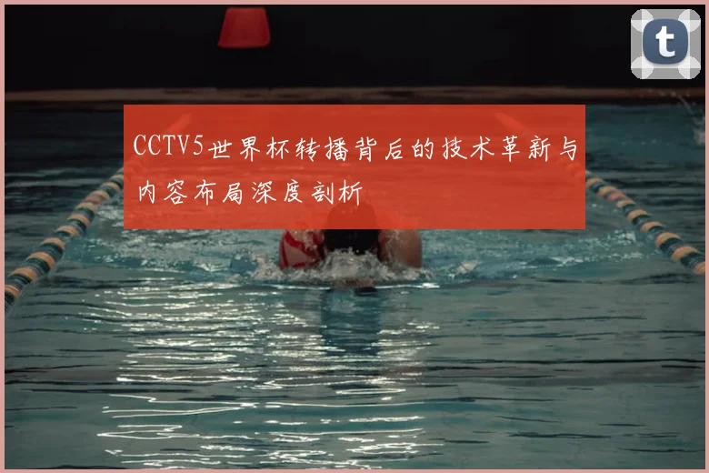 CCTV5世界杯转播背后的技术革新与内容布局深度剖析