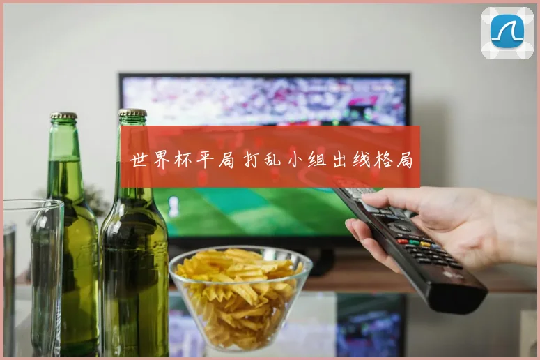 世界杯平局打乱小组出线格局