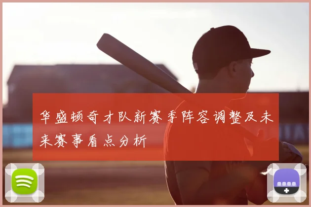 华盛顿奇才队新赛季阵容调整及未来赛事看点分析