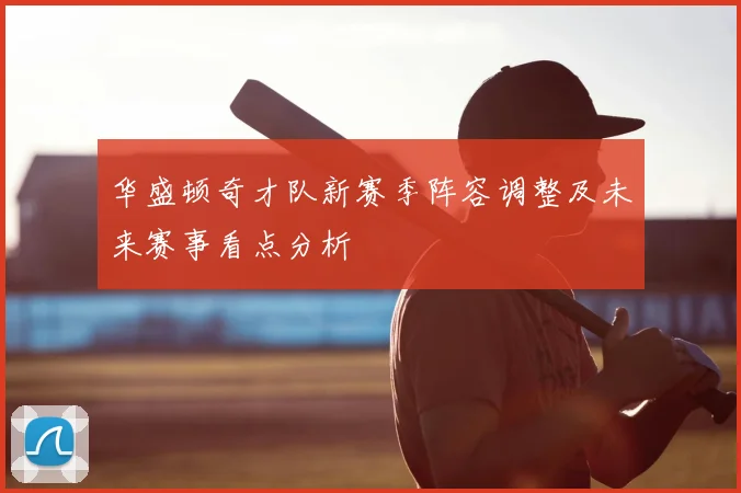 华盛顿奇才队新赛季阵容调整及未来赛事看点分析
