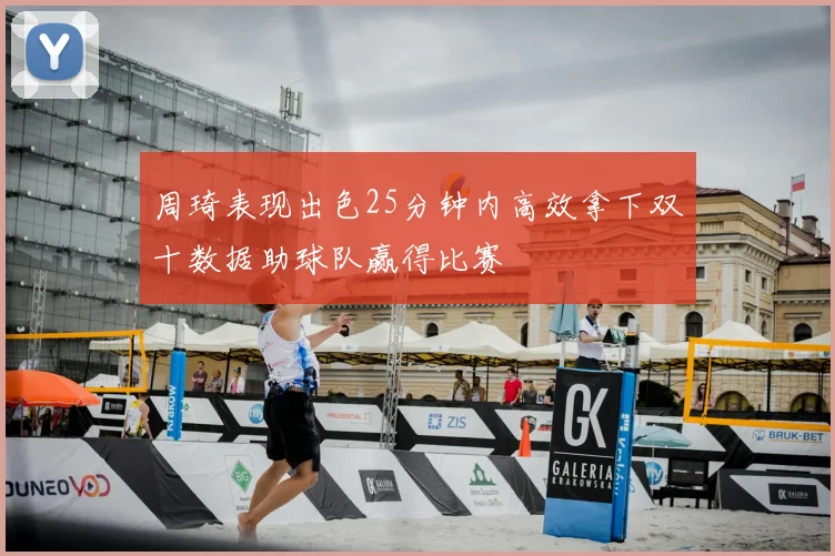 周琦表现出色25分钟内高效拿下双十数据助球队赢得比赛