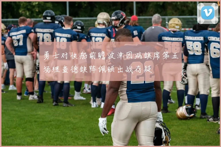 勇士对快船前瞻波津因病缺席第五场理查德缺阵佩顿出战存疑