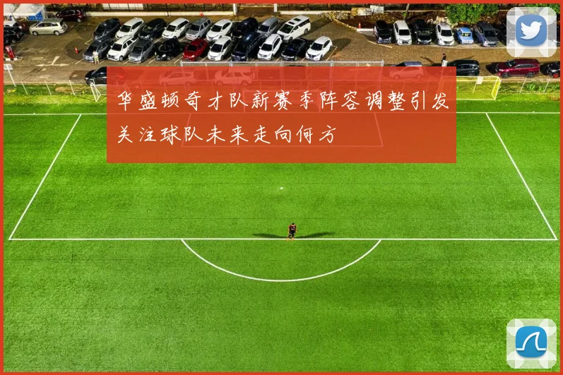 华盛顿奇才队新赛季阵容调整引发关注球队未来走向何方
