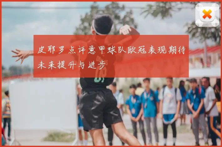 皮耶罗点评意甲球队欧冠表现期待未来提升与进步