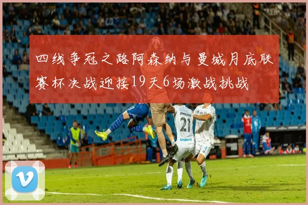 四线争冠之路阿森纳与曼城月底联赛杯决战迎接19天6场激战挑战