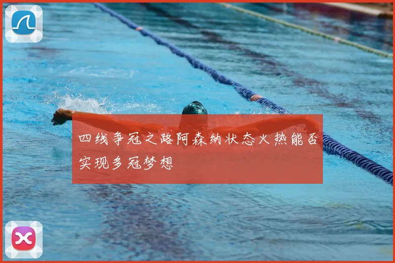 四线争冠之路阿森纳状态火热能否实现多冠梦想