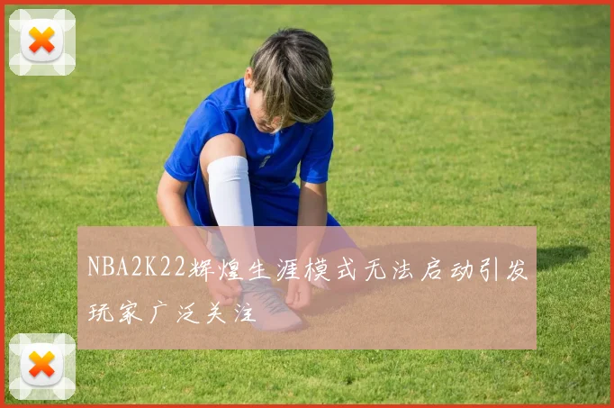 NBA2K22辉煌生涯模式无法启动引发玩家广泛关注