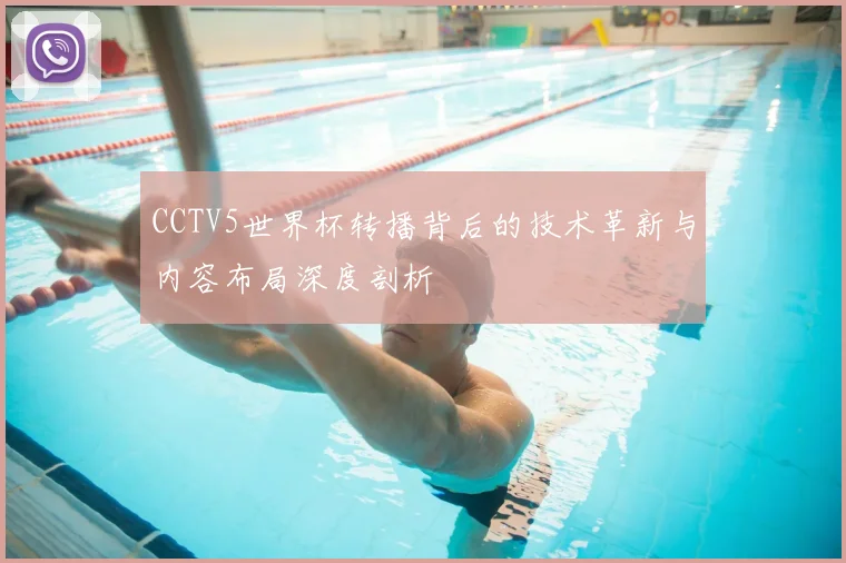 CCTV5世界杯转播背后的技术革新与内容布局深度剖析