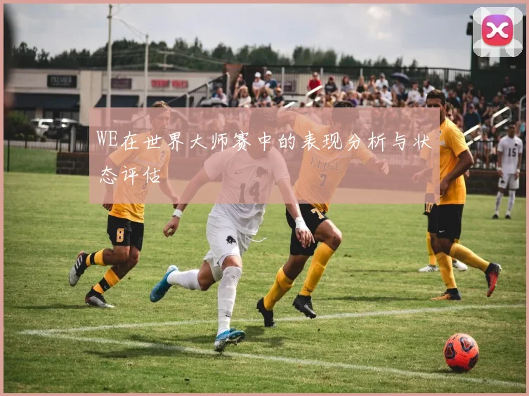 WE在世界大师赛中的表现分析与状态评估