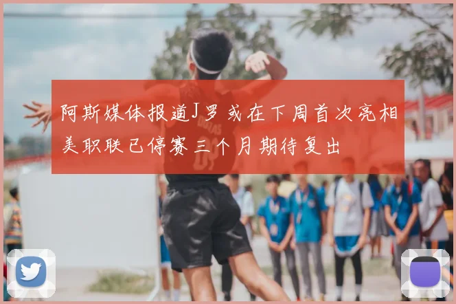阿斯媒体报道J罗或在下周首次亮相美职联已停赛三个月期待复出