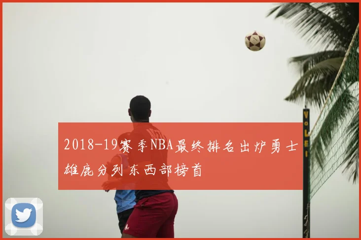 2018-19赛季NBA最终排名出炉勇士雄鹿分列东西部榜首