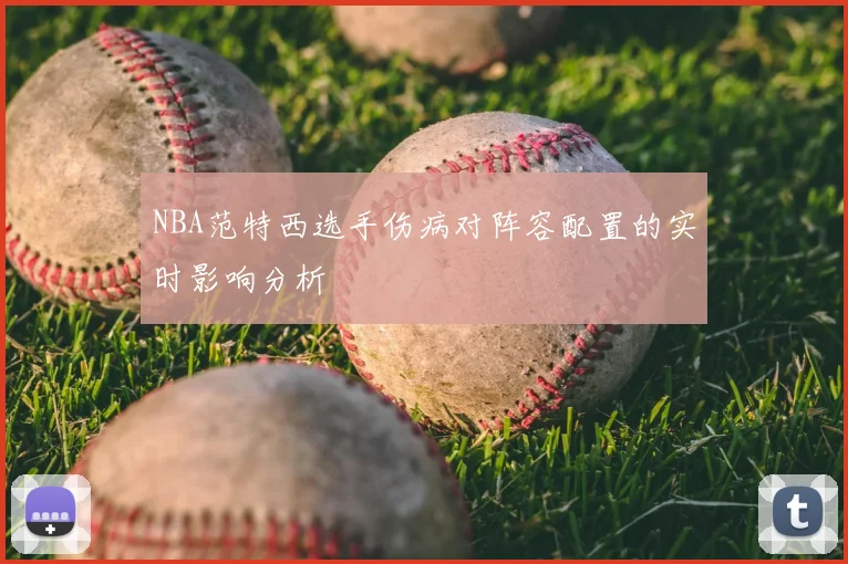 NBA范特西选手伤病对阵容配置的实时影响分析