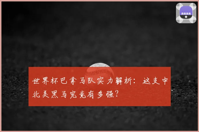 世界杯巴拿马队实力解析：这支中北美黑马究竟有多强？