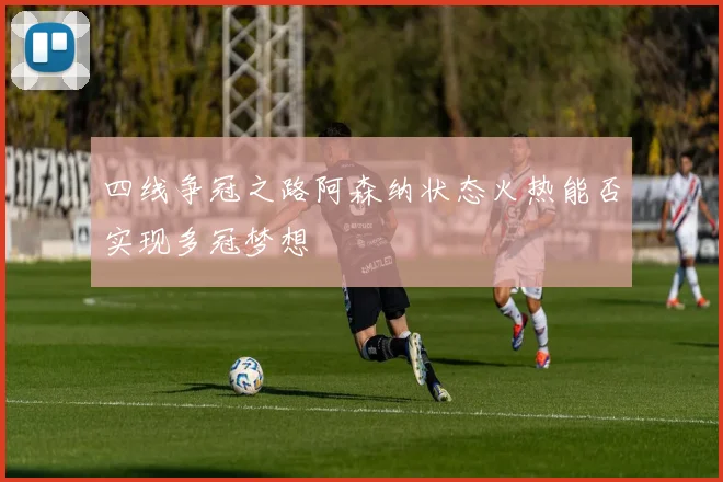 四线争冠之路阿森纳状态火热能否实现多冠梦想