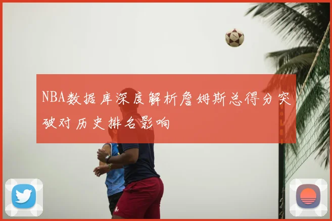NBA数据库深度解析詹姆斯总得分突破对历史排名影响