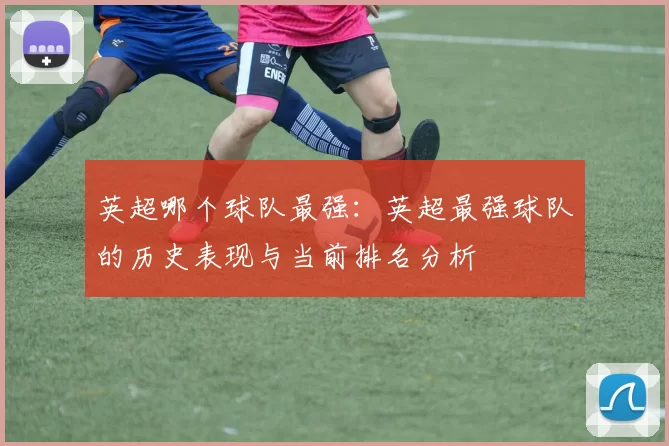 英超哪个球队最强:英超最强球队的历史表现与当前排名分析