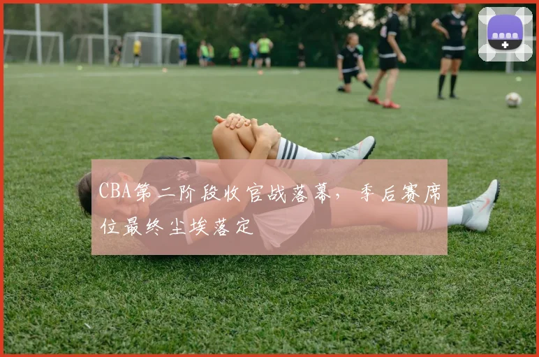 CBA第二阶段收官战落幕,季后赛席位最终尘埃落定