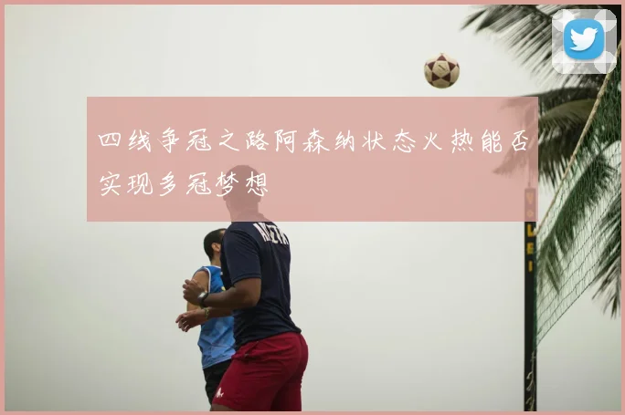 四线争冠之路阿森纳状态火热能否实现多冠梦想