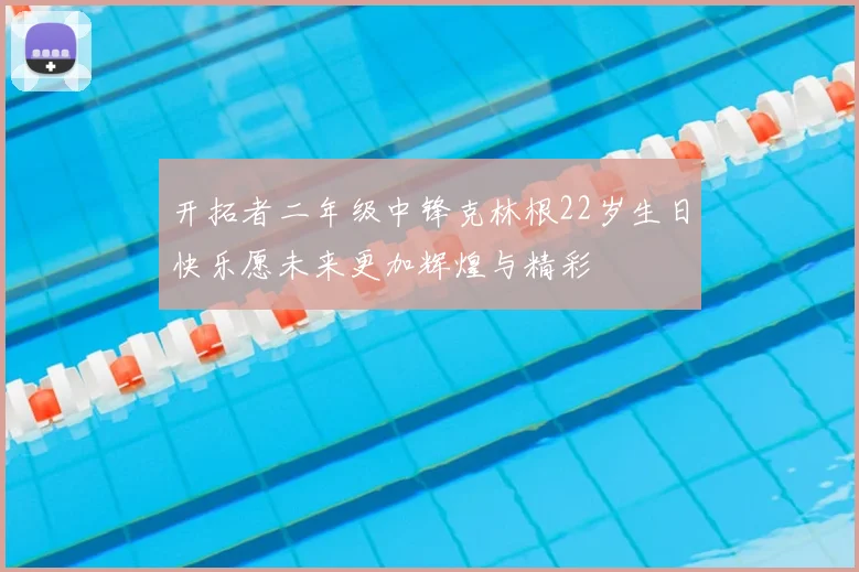 开拓者二年级中锋克林根22岁生日快乐愿未来更加辉煌与精彩