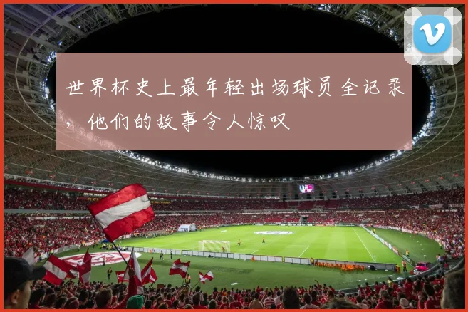 世界杯史上最年轻出场球员全记录,他们的故事令人惊叹