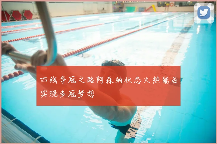 四线争冠之路阿森纳状态火热能否实现多冠梦想