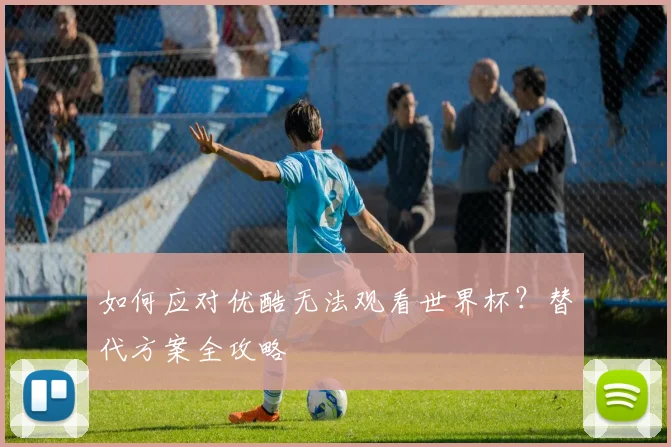 如何应对优酷无法观看世界杯？替代方案全攻略
