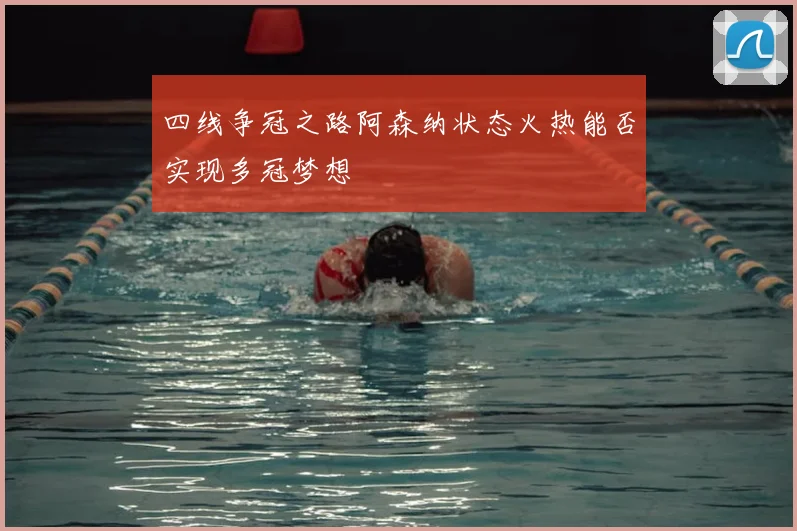 四线争冠之路阿森纳状态火热能否实现多冠梦想