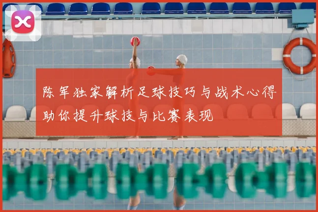 陈军独家解析足球技巧与战术心得助你提升球技与比赛表现