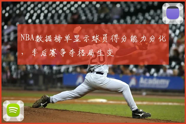 NBA数据榜单显示球员得分能力分化,季后赛争夺格局生变