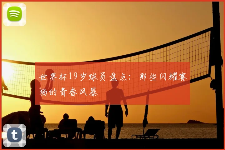 世界杯19岁球员盘点：那些闪耀赛场的青春风暴
