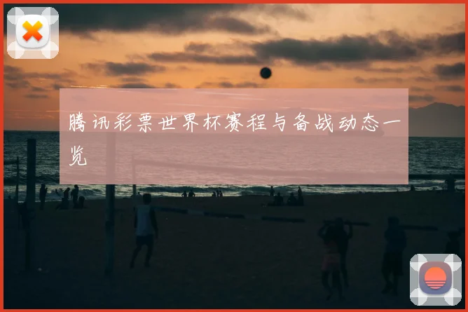 腾讯彩票世界杯赛程与备战动态一览