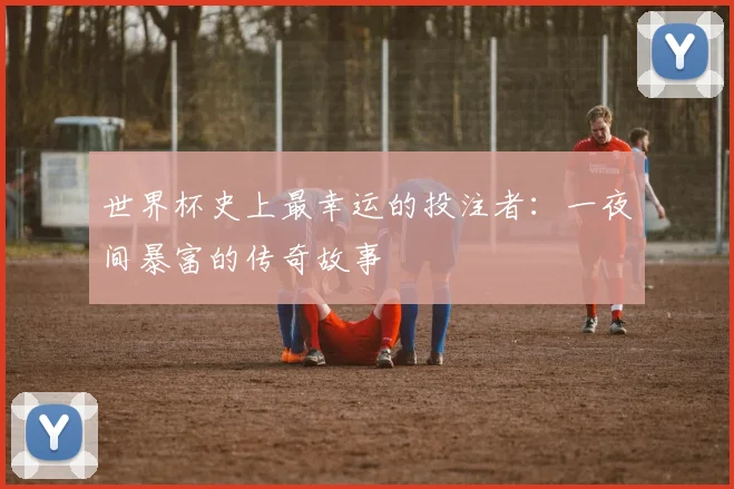 世界杯史上最幸运的投注者:一夜间暴富的传奇故事