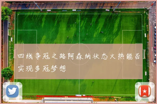 四线争冠之路阿森纳状态火热能否实现多冠梦想
